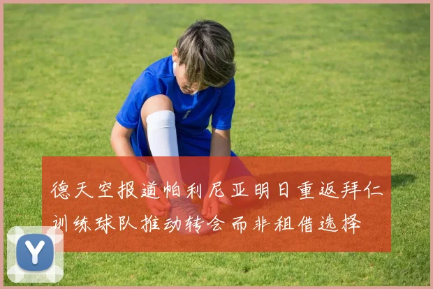 德天空报道帕利尼亚明日重返拜仁训练球队推动转会而非租借选择