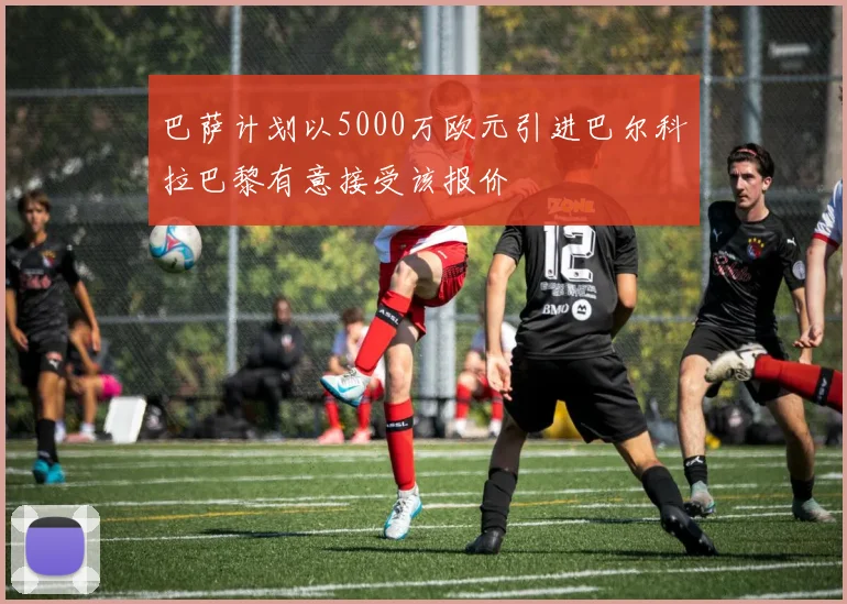 巴萨计划以5000万欧元引进巴尔科拉巴黎有意接受该报价